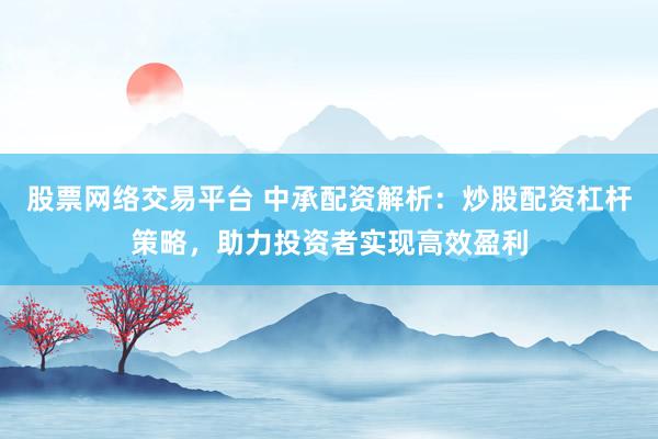 股票网络交易平台 中承配资解析：炒股配资杠杆策略，助力投资者实现高效盈利