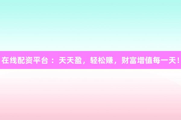 在线配资平台 ：天天盈，轻松赚，财富增值每一天！