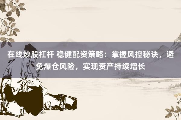 在线炒股杠杆 稳健配资策略：掌握风控秘诀，避免爆仓风险，实现资产持续增长