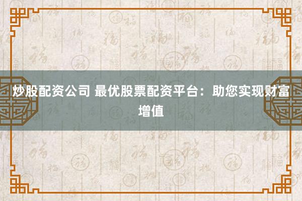 炒股配资公司 最优股票配资平台：助您实现财富增值