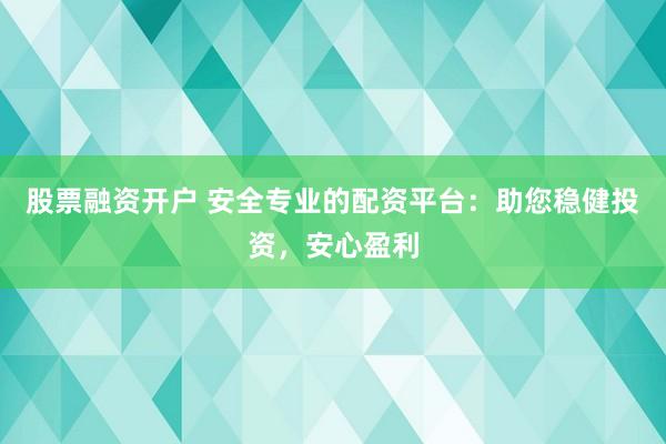 股票融资开户 安全专业的配资平台：助您稳健投资，安心盈利
