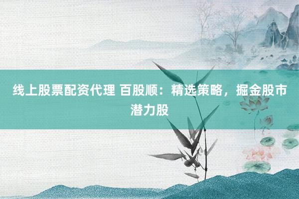 线上股票配资代理 百股顺：精选策略，掘金股市潜力股