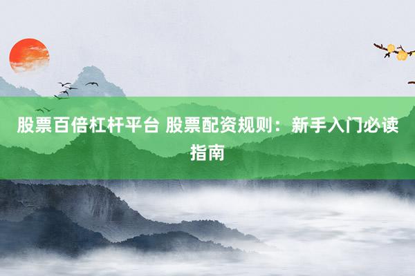 股票百倍杠杆平台 股票配资规则：新手入门必读指南