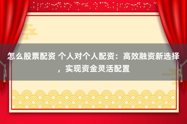 怎么股票配资 个人对个人配资：高效融资新选择，实现资金灵活配置