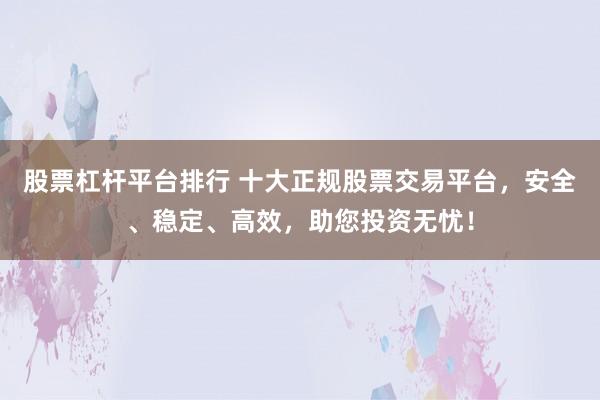 股票杠杆平台排行 十大正规股票交易平台，安全、稳定、高效，助您投资无忧！
