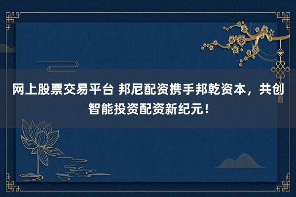 网上股票交易平台 邦尼配资携手邦乾资本，共创智能投资配资新纪元！