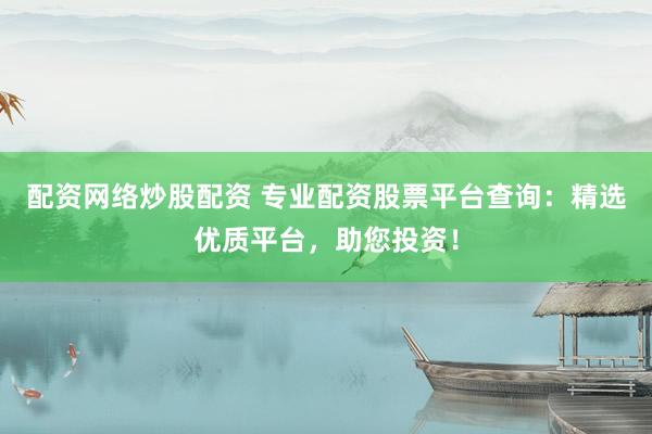配资网络炒股配资 专业配资股票平台查询：精选优质平台，助您投资！