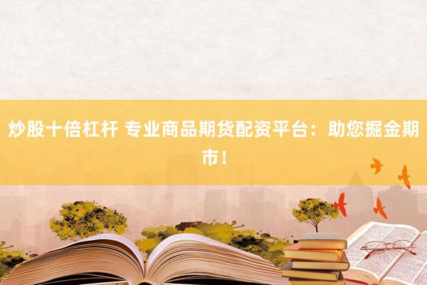 炒股十倍杠杆 专业商品期货配资平台：助您掘金期市！