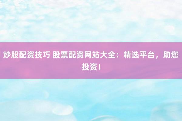 炒股配资技巧 股票配资网站大全：精选平台，助您投资！