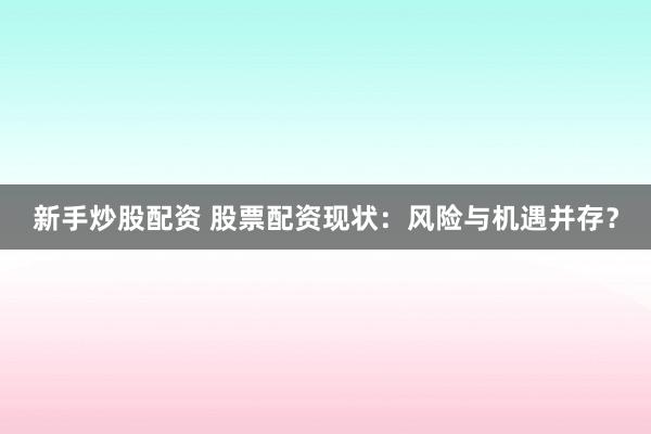 新手炒股配资 股票配资现状：风险与机遇并存？