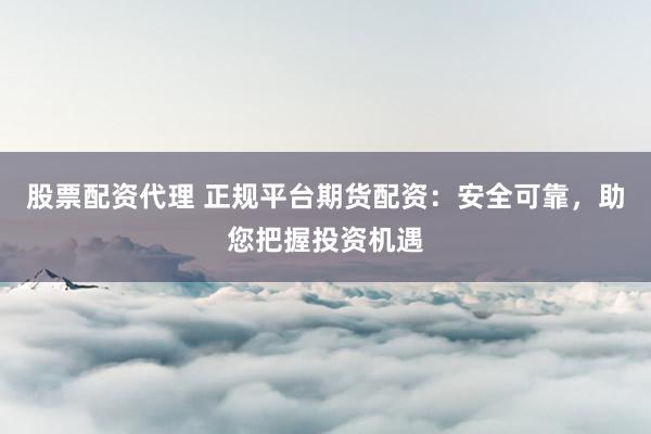 股票配资代理 正规平台期货配资：安全可靠，助您把握投资机遇