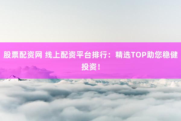 股票配资网 线上配资平台排行：精选TOP助您稳健投资！