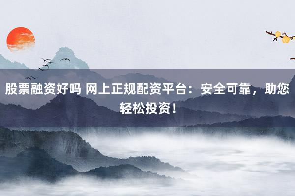 股票融资好吗 网上正规配资平台：安全可靠，助您轻松投资！