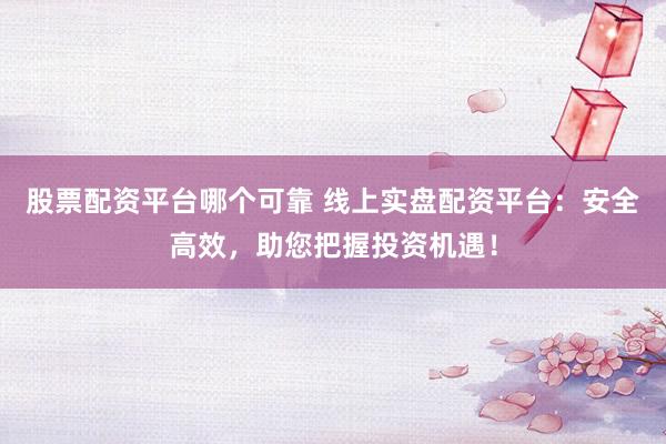 股票配资平台哪个可靠 线上实盘配资平台：安全高效，助您把握投资机遇！