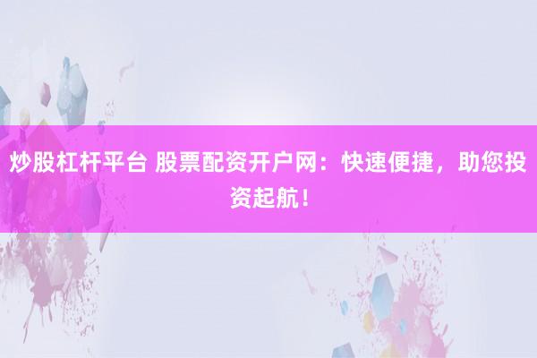 炒股杠杆平台 股票配资开户网：快速便捷，助您投资起航！
