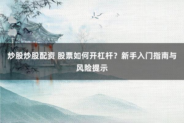 炒股炒股配资 股票如何开杠杆？新手入门指南与风险提示