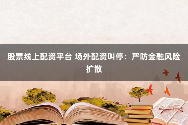 股票线上配资平台 场外配资叫停：严防金融风险扩散