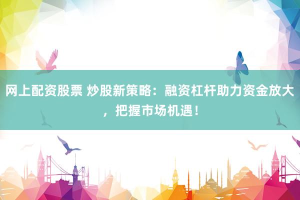 网上配资股票 炒股新策略：融资杠杆助力资金放大，把握市场机遇！