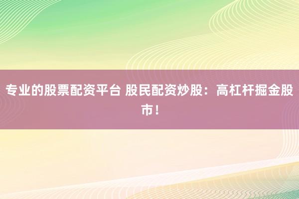 专业的股票配资平台 股民配资炒股：高杠杆掘金股市！