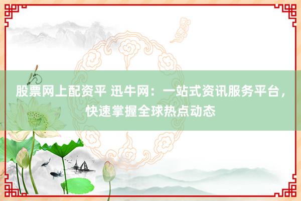 股票网上配资平 迅牛网：一站式资讯服务平台，快速掌握全球热点动态