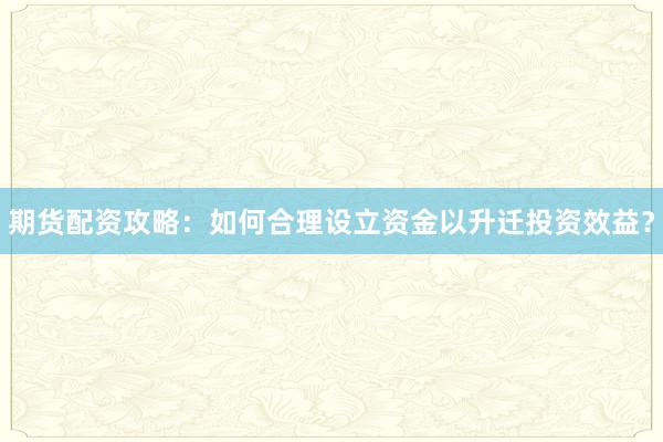 期货配资攻略：如何合理设立资金以升迁投资效益？