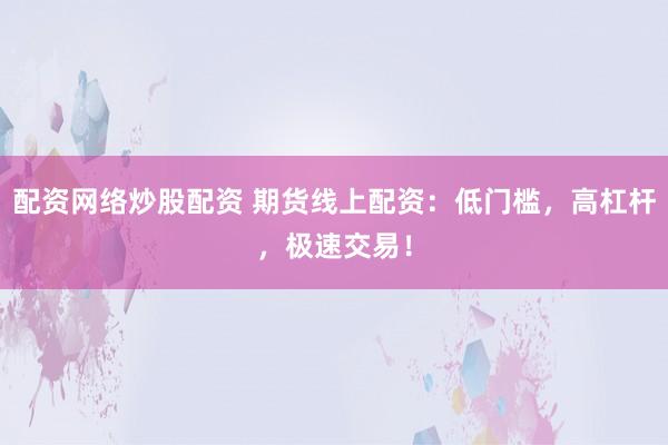 配资网络炒股配资 期货线上配资：低门槛，高杠杆，极速交易！