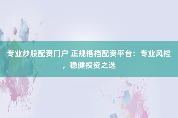 专业炒股配资门户 正规搭档配资平台：专业风控，稳健投资之选