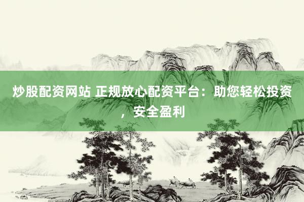 炒股配资网站 正规放心配资平台：助您轻松投资，安全盈利