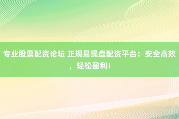 专业股票配资论坛 正规易操盘配资平台：安全高效，轻松盈利！