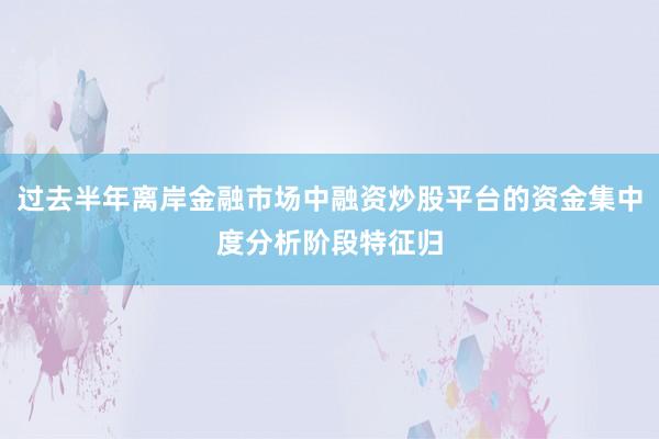 过去半年离岸金融市场中融资炒股平台的资金集中度分析阶段特征归