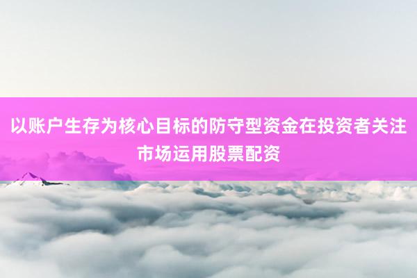 以账户生存为核心目标的防守型资金在投资者关注市场运用股票配资