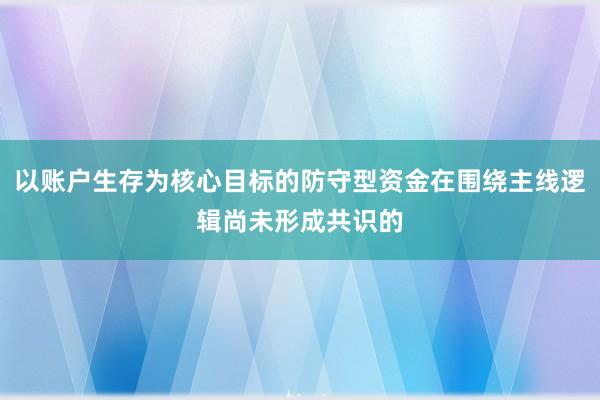 以账户生存为核心目标的防守型资金在围绕主线逻辑尚未形成共识的