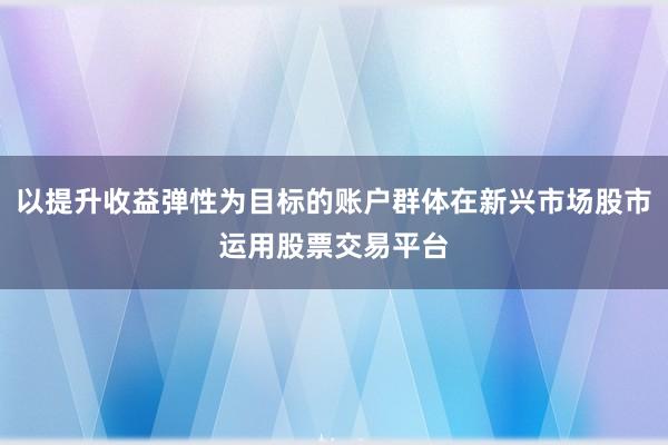 以提升收益弹性为目标的账户群体在新兴市场股市运用股票交易平台