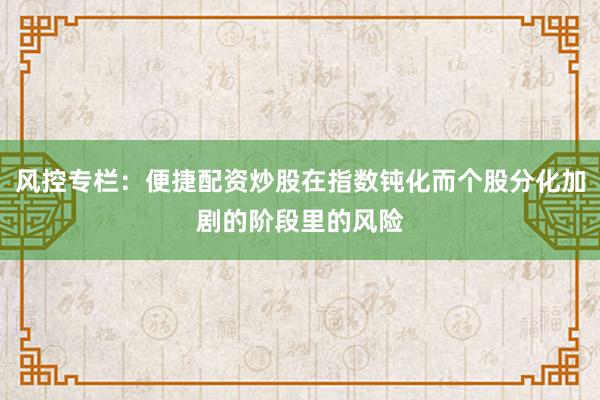 风控专栏：便捷配资炒股在指数钝化而个股分化加剧的阶段里的风险