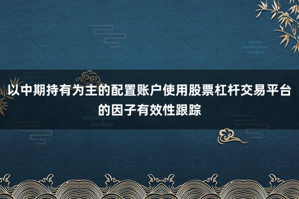 以中期持有为主的配置账户使用股票杠杆交易平台的因子有效性跟踪