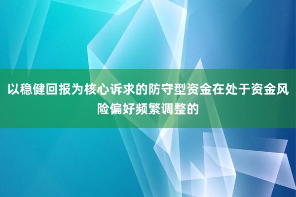 以稳健回报为核心诉求的防守型资金在处于资金风险偏好频繁调整的