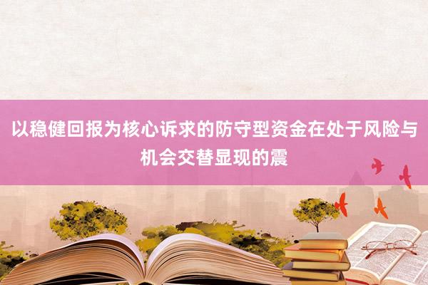 以稳健回报为核心诉求的防守型资金在处于风险与机会交替显现的震