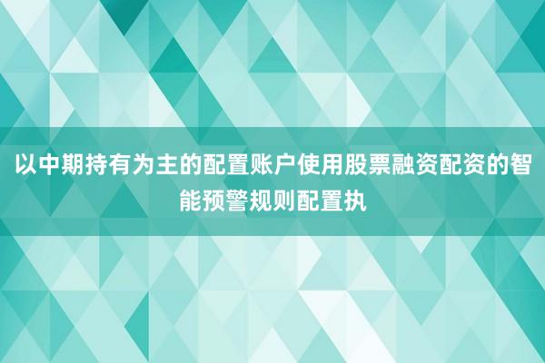以中期持有为主的配置账户使用股票融资配资的智能预警规则配置执