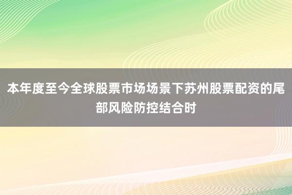 本年度至今全球股票市场场景下苏州股票配资的尾部风险防控结合时